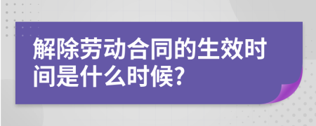 解除劳动合同的生效时间是什么时候?