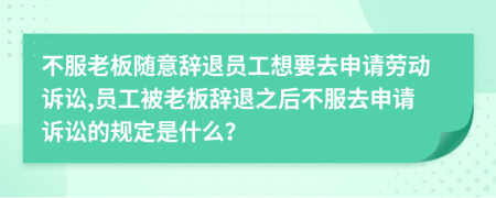 不服老板随意辞退员工想要去申请劳动诉讼,员工被老板辞退之后不服去申请诉讼的规定是什么？