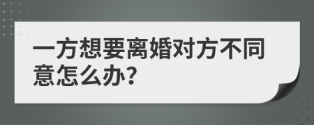 一方想要离婚对方不同意怎么办？