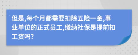 但是,每个月都需要扣除五险一金,事业单位的正式员工,缴纳社保是提前扣工资吗?