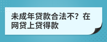 未成年贷款合法不？在网贷上贷得款
