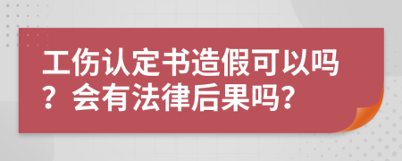 工伤认定书造假可以吗？会有法律后果吗？