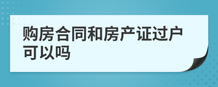 购房合同和房产证过户可以吗