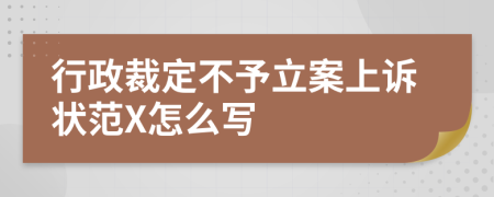 行政裁定不予立案上诉状范X怎么写