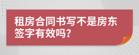 租房合同书写不是房东签字有效吗？