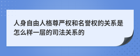 人身自由人格尊严权和名誉权的关系是怎么样一层的司法关系的