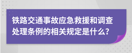 铁路交通事故应急救援和调查处理条例的相关规定是什么？