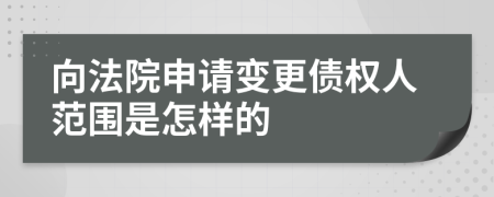 向法院申请变更债权人范围是怎样的