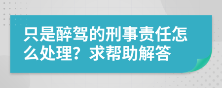 只是醉驾的刑事责任怎么处理？求帮助解答