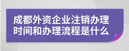 成都外资企业注销办理时间和办理流程是什么