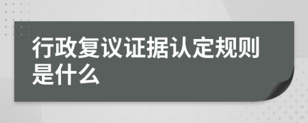 行政复议证据认定规则是什么