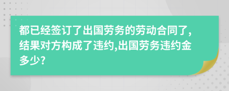 都已经签订了出国劳务的劳动合同了,结果对方构成了违约,出国劳务违约金多少?