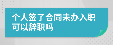 个人签了合同未办入职可以辞职吗