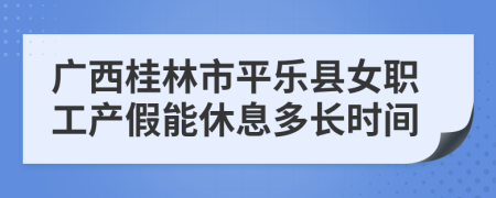 广西桂林市平乐县女职工产假能休息多长时间