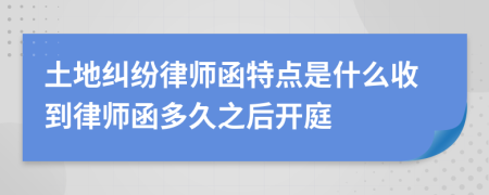 土地纠纷律师函特点是什么收到律师函多久之后开庭