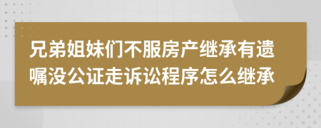兄弟姐妹们不服房产继承有遗嘱没公证走诉讼程序怎么继承