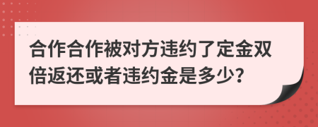 合作合作被对方违约了定金双倍返还或者违约金是多少？