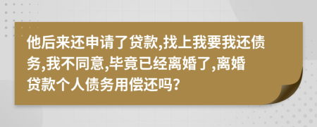 他后来还申请了贷款,找上我要我还债务,我不同意,毕竟已经离婚了,离婚贷款个人债务用偿还吗？