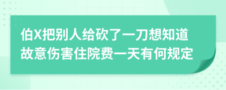 伯X把别人给砍了一刀想知道故意伤害住院费一天有何规定