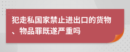 犯走私国家禁止进出口的货物、物品罪既遂严重吗
