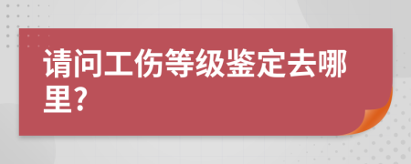 请问工伤等级鉴定去哪里?