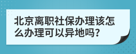 北京离职社保办理该怎么办理可以异地吗？