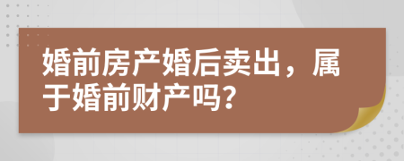 婚前房产婚后卖出，属于婚前财产吗？