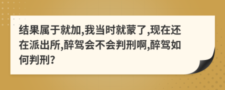 结果属于就加,我当时就蒙了,现在还在派出所,醉驾会不会判刑啊,醉驾如何判刑？