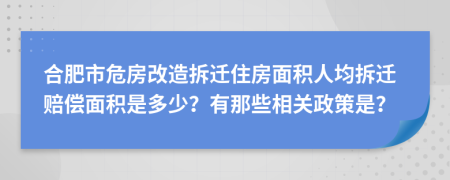 合肥市危房改造拆迁住房面积人均拆迁赔偿面积是多少？有那些相关政策是？