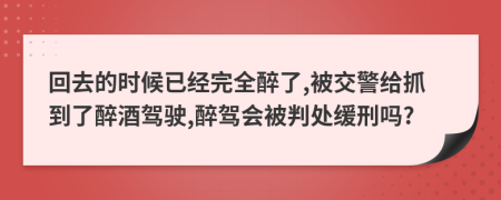 回去的时候已经完全醉了,被交警给抓到了醉酒驾驶,醉驾会被判处缓刑吗?
