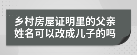 乡村房屋证明里的父亲姓名可以改成儿子的吗