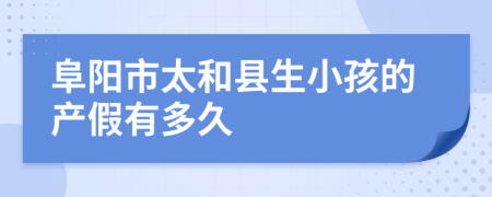 阜阳市太和县生小孩的产假有多久