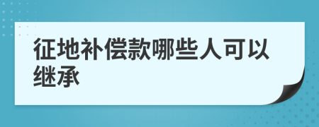 征地补偿款哪些人可以继承