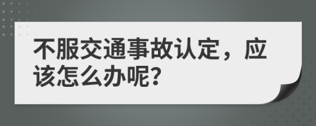 不服交通事故认定，应该怎么办呢？