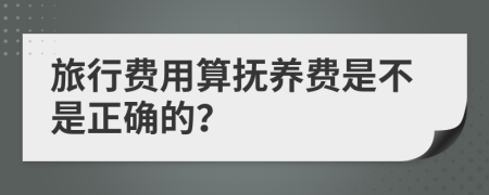 旅行费用算抚养费是不是正确的？