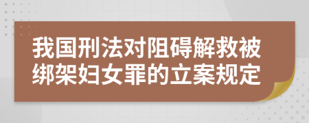 我国刑法对阻碍解救被绑架妇女罪的立案规定