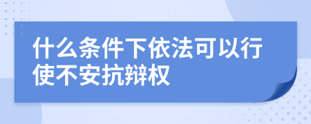 什么条件下依法可以行使不安抗辩权