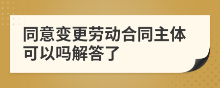 同意变更劳动合同主体可以吗解答了