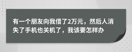 有一个朋友向我借了2万元，然后人消失了手机也关机了，我该要怎样办