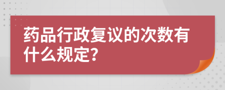 药品行政复议的次数有什么规定？