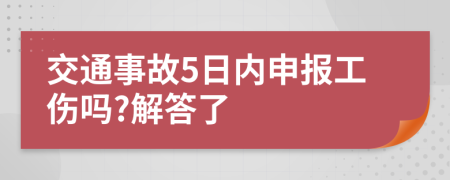 交通事故5日内申报工伤吗?解答了