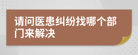 请问医患纠纷找哪个部门来解决