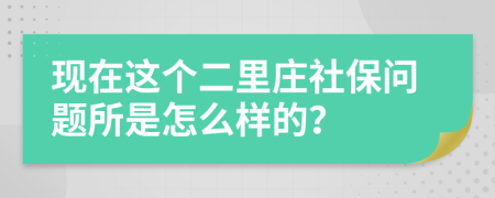 现在这个二里庄社保问题所是怎么样的？