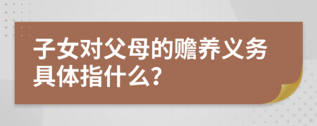 子女对父母的赡养义务具体指什么？