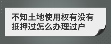 不知土地使用权有没有抵押过怎么办理过户