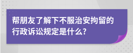 帮朋友了解下不服治安拘留的行政诉讼规定是什么?