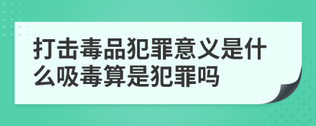 打击毒品犯罪意义是什么吸毒算是犯罪吗