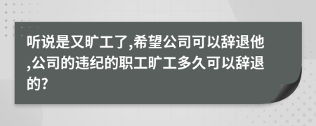 听说是又旷工了,希望公司可以辞退他,公司的违纪的职工旷工多久可以辞退的?