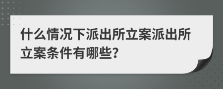 什么情况下派出所立案派出所立案条件有哪些？
