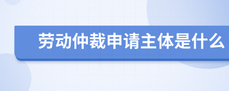 劳动仲裁申请主体是什么